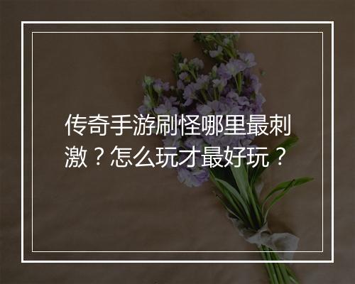 传奇手游刷怪哪里最刺激？怎么玩才最好玩？