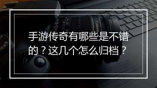 手游传奇有哪些是不错的？这几个怎么归档？