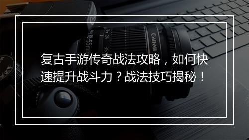 复古手游传奇战法攻略，如何快速提升战斗力？战法技巧揭秘！
