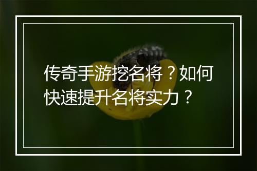 传奇手游挖名将？如何快速提升名将实力？