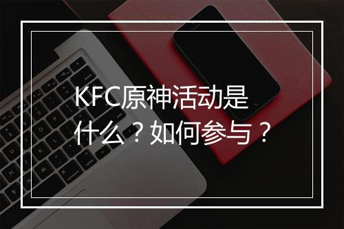 KFC原神活动是什么？如何参与？