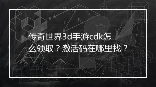 传奇世界3d手游cdk怎么领取？激活码在哪里找？