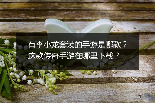 有李小龙套装的手游是哪款？这款传奇手游在哪里下载？