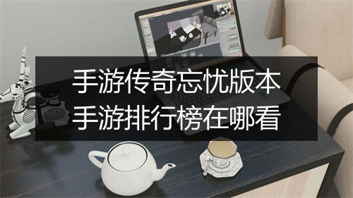 手游传奇忘忧版本手游排行榜在哪看