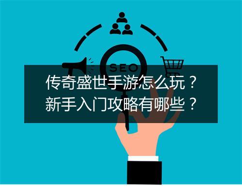 传奇盛世手游怎么玩？新手入门攻略有哪些？