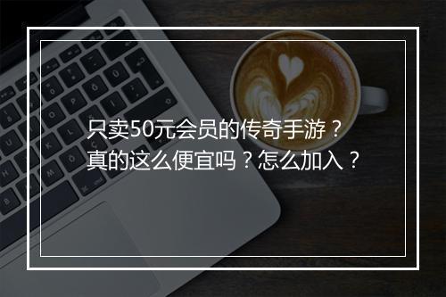 只卖50元会员的传奇手游？真的这么便宜吗？怎么加入？