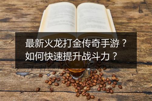 最新火龙打金传奇手游？如何快速提升战斗力？