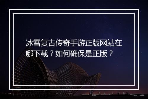 冰雪复古传奇手游正版网站在哪下载？如何确保是正版？