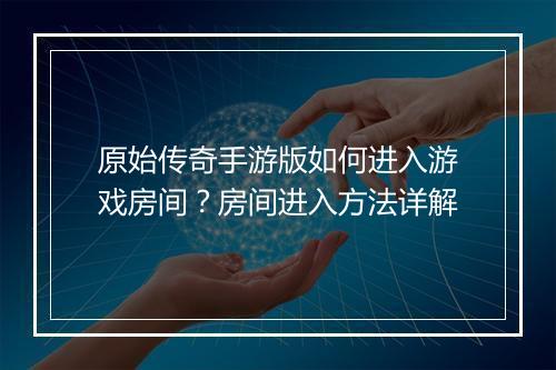 原始传奇手游版如何进入游戏房间？房间进入方法详解