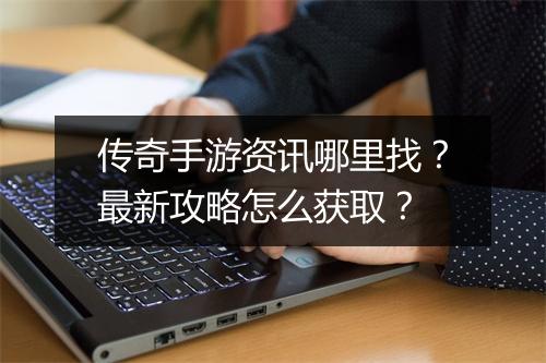 传奇手游资讯哪里找？最新攻略怎么获取？