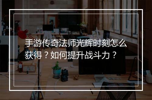 手游传奇法师光辉时刻怎么获得？如何提升战斗力？
