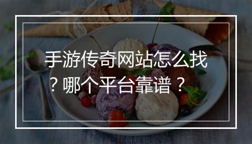 手游传奇网站怎么找？哪个平台靠谱？