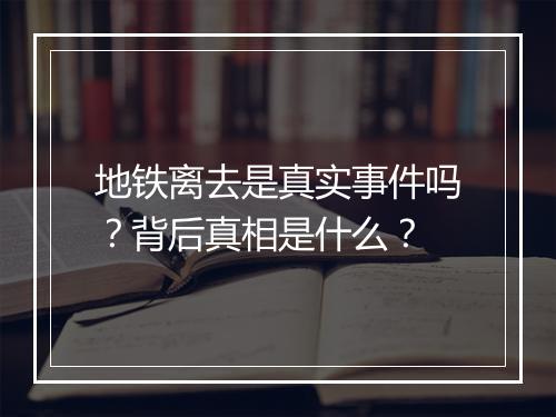 地铁离去是真实事件吗？背后真相是什么？