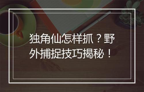 独角仙怎样抓？野外捕捉技巧揭秘！