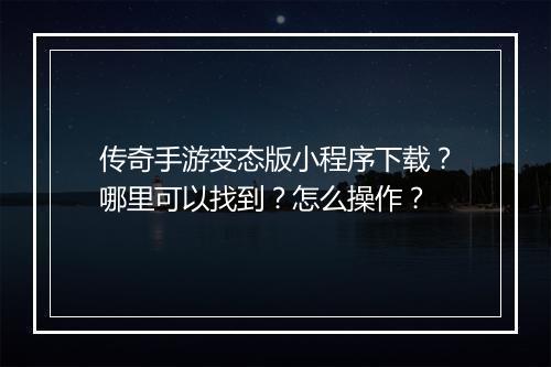 传奇手游变态版小程序下载？哪里可以找到？怎么操作？