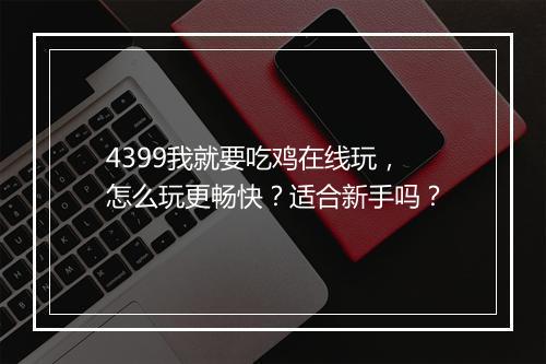 4399我就要吃鸡在线玩，怎么玩更畅快？适合新手吗？