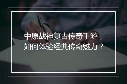 中原战神复古传奇手游，如何体验经典传奇魅力？