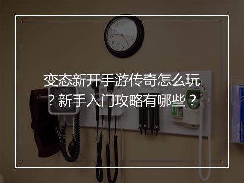 变态新开手游传奇怎么玩？新手入门攻略有哪些？