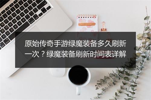 原始传奇手游绿魔装备多久刷新一次？绿魔装备刷新时间表详解