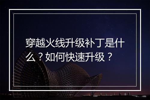 穿越火线升级补丁是什么？如何快速升级？