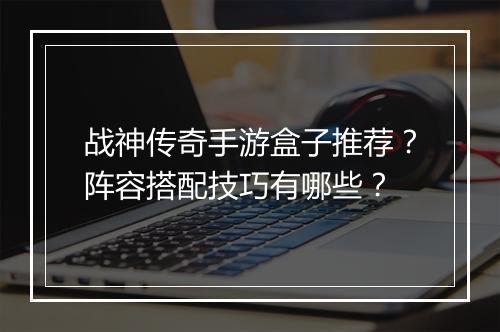 战神传奇手游盒子推荐？阵容搭配技巧有哪些？