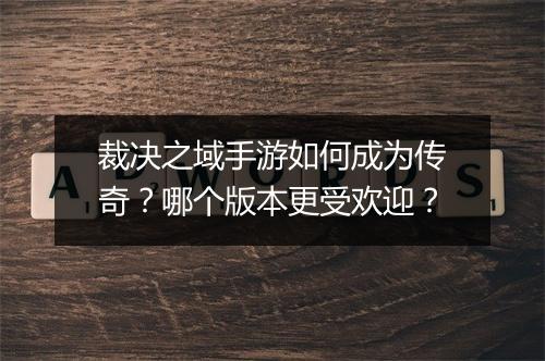 裁决之域手游如何成为传奇？哪个版本更受欢迎？