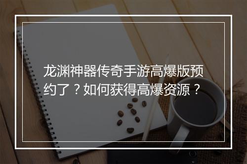 龙渊神器传奇手游高爆版预约了？如何获得高爆资源？