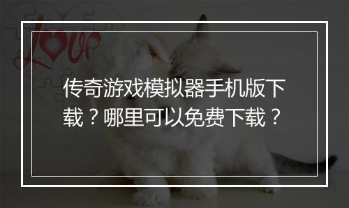 传奇游戏模拟器手机版下载？哪里可以免费下载？