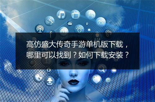 高仿盛大传奇手游单机版下载，哪里可以找到？如何下载安装？