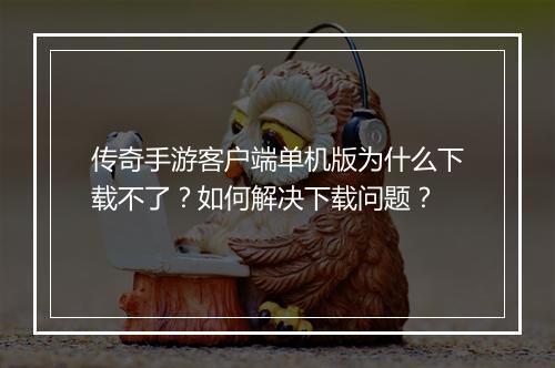 传奇手游客户端单机版为什么下载不了？如何解决下载问题？