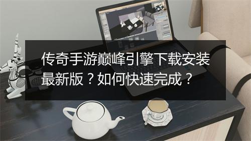 传奇手游巅峰引擎下载安装最新版？如何快速完成？