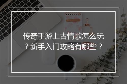 传奇手游上古情歌怎么玩？新手入门攻略有哪些？