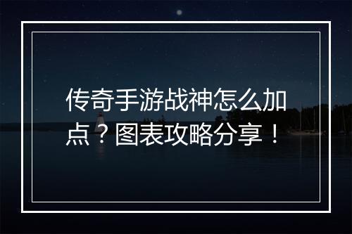 传奇手游战神怎么加点？图表攻略分享！