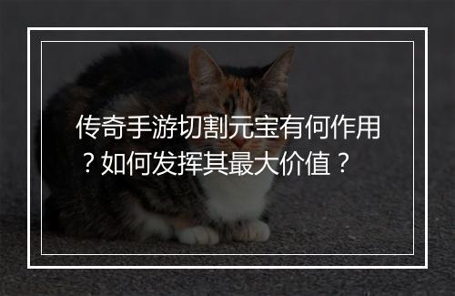 传奇手游切割元宝有何作用？如何发挥其最大价值？