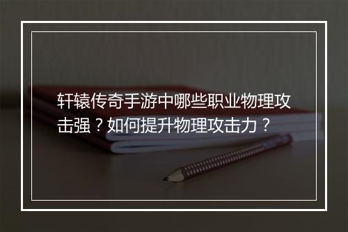轩辕传奇手游中哪些职业物理攻击强？如何提升物理攻击力？