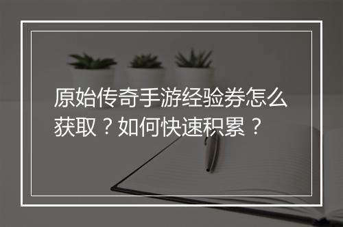 原始传奇手游经验券怎么获取？如何快速积累？