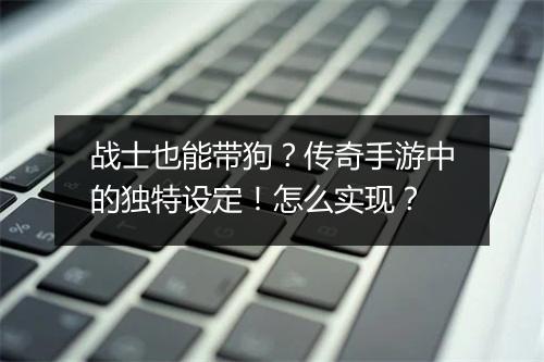 战士也能带狗？传奇手游中的独特设定！怎么实现？