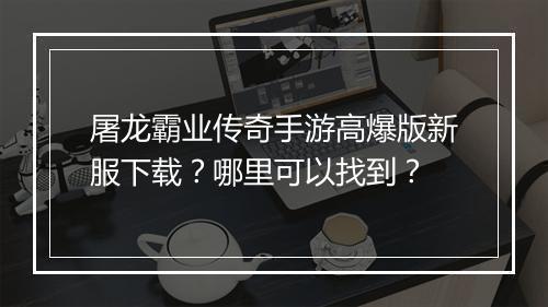 屠龙霸业传奇手游高爆版新服下载？哪里可以找到？