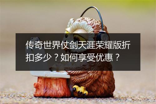 传奇世界仗剑天涯荣耀版折扣多少？如何享受优惠？