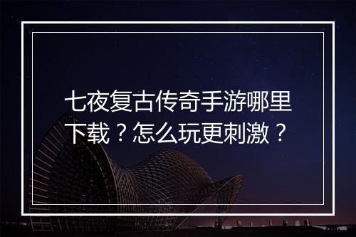 七夜复古传奇手游哪里下载？怎么玩更刺激？
