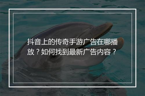 抖音上的传奇手游广告在哪播放?如何找到最新广告内容?