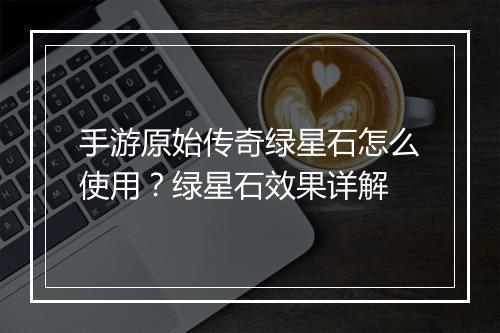 手游原始传奇绿星石怎么使用？绿星石效果详解
