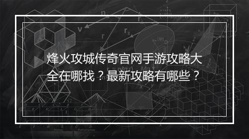 烽火攻城传奇官网手游攻略大全在哪找？最新攻略有哪些？