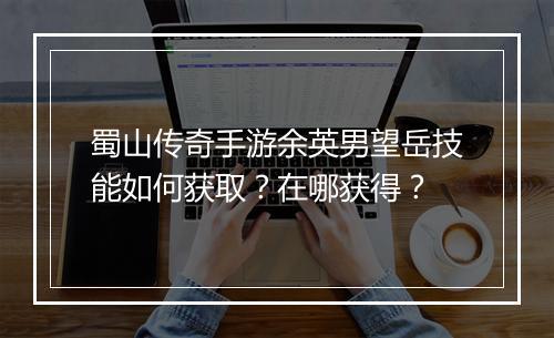 蜀山传奇手游余英男望岳技能如何获取？在哪获得？