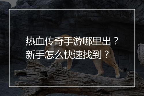 热血传奇手游哪里出？新手怎么快速找到？