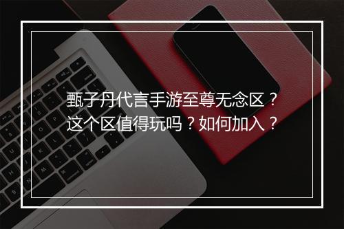 甄子丹代言手游至尊无念区？这个区值得玩吗？如何加入？