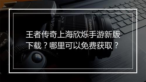 王者传奇上海欣烁手游新版下载？哪里可以免费获取？