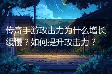 传奇手游攻击力为什么增长缓慢？如何提升攻击力？