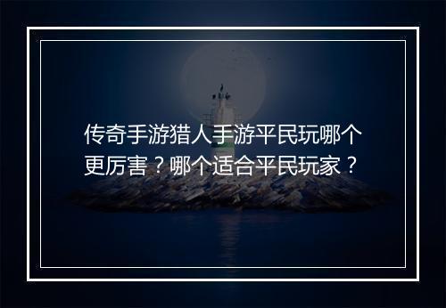 传奇手游猎人手游平民玩哪个更厉害？哪个适合平民玩家？