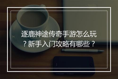 逐鹿神途传奇手游怎么玩？新手入门攻略有哪些？